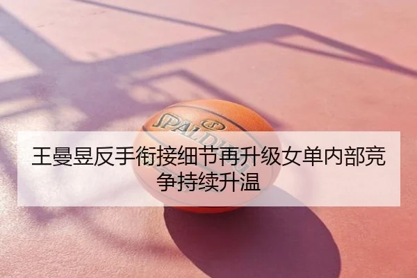 王曼昱反手衔接细节再升级女单内部竞争持续升温