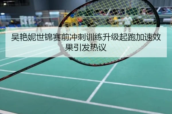 吴艳妮世锦赛前冲刺训练升级起跑加速效果引发热议