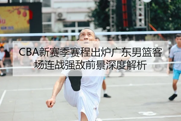 CBA新赛季赛程出炉广东男篮客场连战强敌前景深度解析