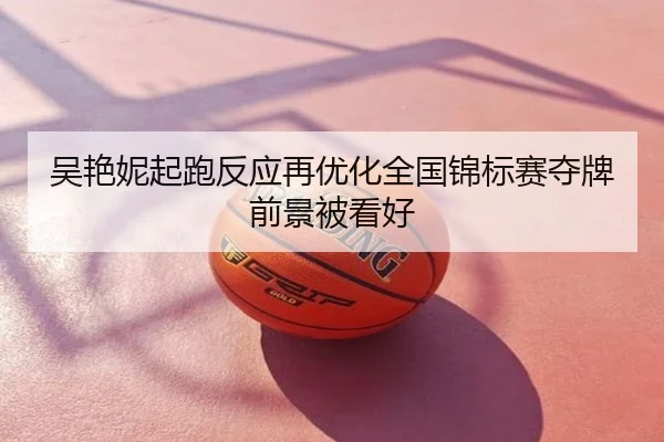 吴艳妮起跑反应再优化全国锦标赛夺牌前景被看好